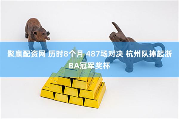 聚赢配资网 历时8个月 487场对决 杭州队捧起浙BA冠军奖杯