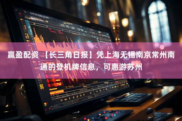 赢盈配资 【长三角日报】凭上海无锡南京常州南通的登机牌信息，可惠游苏州