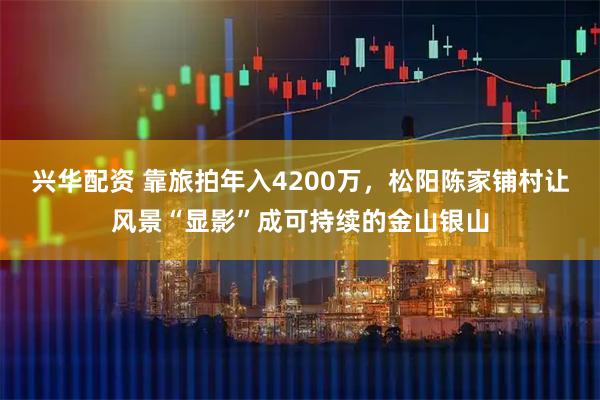 兴华配资 靠旅拍年入4200万，松阳陈家铺村让风景“显影”成可持续的金山银山
