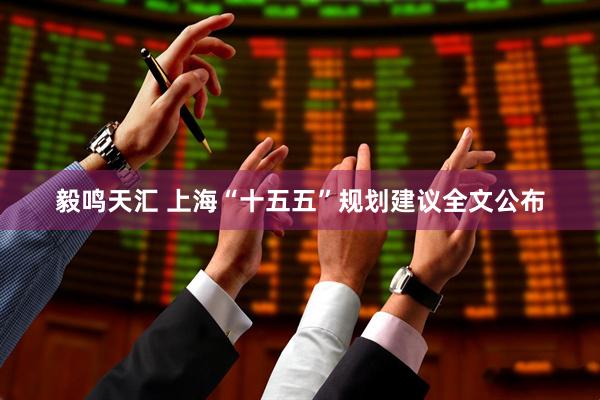 毅鸣天汇 上海“十五五”规划建议全文公布