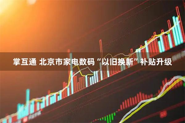 掌互通 北京市家电数码“以旧换新”补贴升级