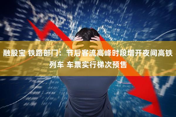 融股宝 铁路部门：节后客流高峰时段增开夜间高铁列车 车票实行梯次预售