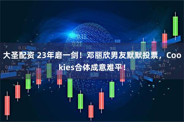 大圣配资 23年磨一剑！邓丽欣男友默默投票，Cookies合体成意难平！