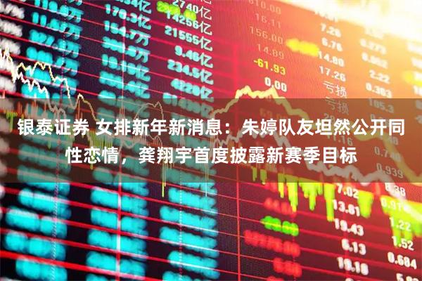 银泰证券 女排新年新消息：朱婷队友坦然公开同性恋情，龚翔宇首度披露新赛季目标