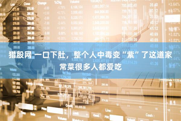 猎股网 一口下肚，整个人中毒变“紫”了这道家常菜很多人都爱吃