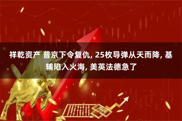 祥乾资产 普京下令复仇, 25枚导弹从天而降, 基辅陷入火海, 美英法德急了
