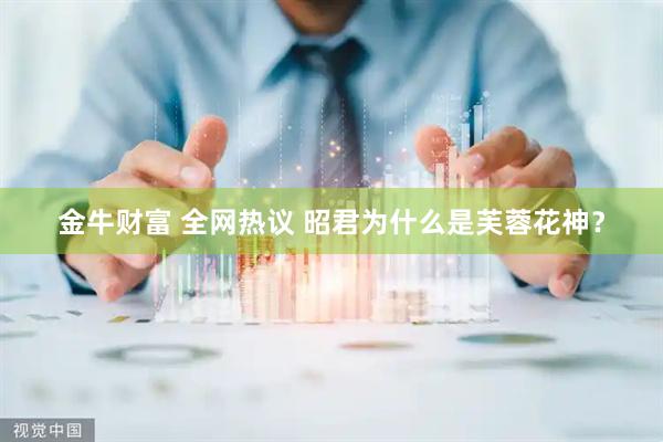 金牛财富 全网热议 昭君为什么是芙蓉花神？
