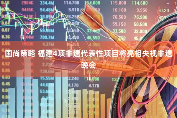 国尚策略 福建4项非遗代表性项目将亮相央视非遗晚会