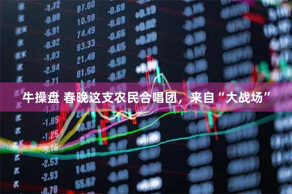 牛操盘 春晚这支农民合唱团，来自“大战场”