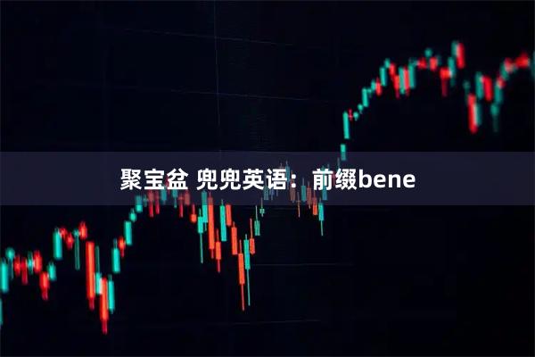 聚宝盆 兜兜英语：前缀bene