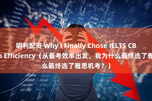 明利配资 Why I Finally Chose IELTS CBT For Prep Efficiency（从备考效率出发，我为什么最终选了雅思机考？）