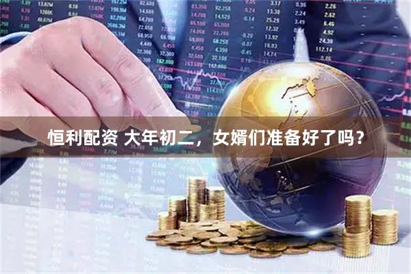 恒利配资 大年初二，女婿们准备好了吗？