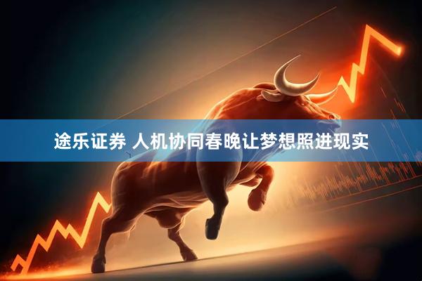 途乐证券 人机协同春晚让梦想照进现实