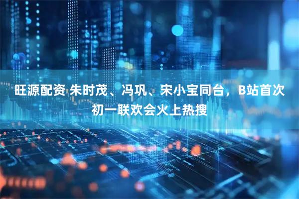 旺源配资 朱时茂、冯巩、宋小宝同台，B站首次初一联欢会火上热搜
