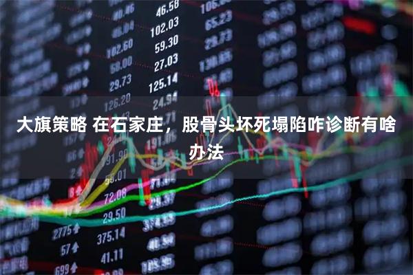 大旗策略 在石家庄，股骨头坏死塌陷咋诊断有啥办法