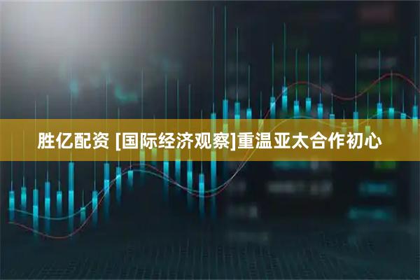 胜亿配资 [国际经济观察]重温亚太合作初心