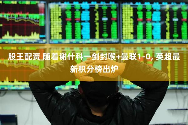 股王配资 随着谢什科一剑封喉+曼联1-0, 英超最新积分榜出炉