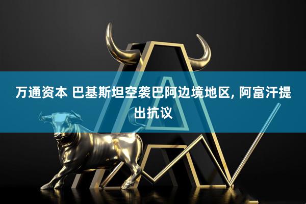 万通资本 巴基斯坦空袭巴阿边境地区, 阿富汗提出抗议