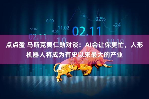 点点盈 马斯克黄仁勋对谈：AI会让你更忙，人形机器人将成为有史以来最大的产业