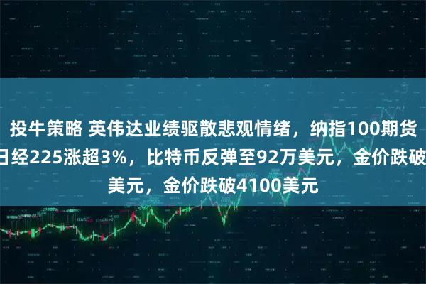 投牛策略 英伟达业绩驱散悲观情绪，纳指100期货涨19%，日经225涨超3%，比特币反弹至92万美元，金价跌破4100美元