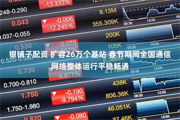 银铺子配资 扩容26万个基站 春节期间全国通信网络整体运行平稳畅通