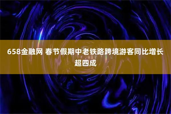 658金融网 春节假期中老铁路跨境游客同比增长超四成