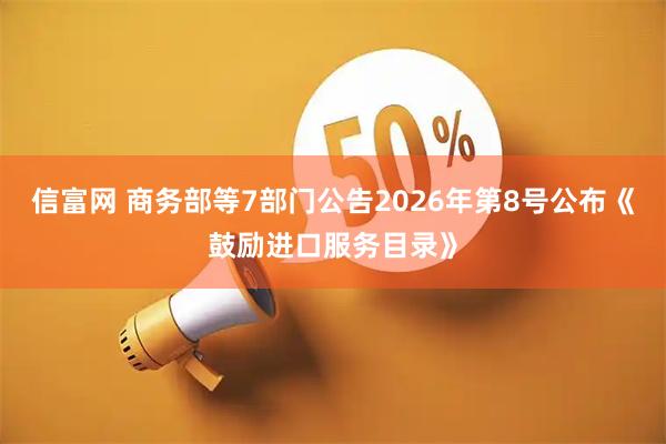 信富网 商务部等7部门公告2026年第8号公布《鼓励进口服务目录》