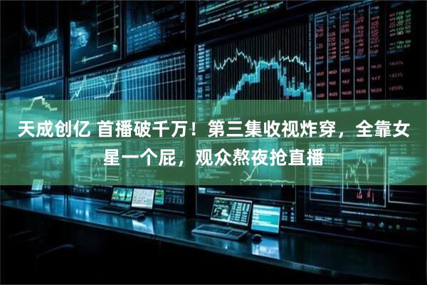 天成创亿 首播破千万！第三集收视炸穿，全靠女星一个屁，观众熬夜抢直播