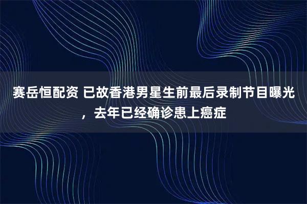 赛岳恒配资 已故香港男星生前最后录制节目曝光，去年已经确诊患上癌症