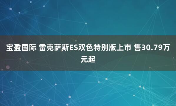 宝盈国际 雷克萨斯ES双色特别版上市 售30.79万元起
