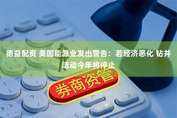 德益配资 美国能源业发出警告：若经济恶化 钻井活动今年将停止