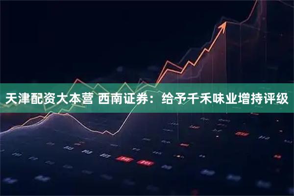 天津配资大本营 西南证券：给予千禾味业增持评级