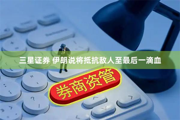 三星证券 伊朗说将抵抗敌人至最后一滴血