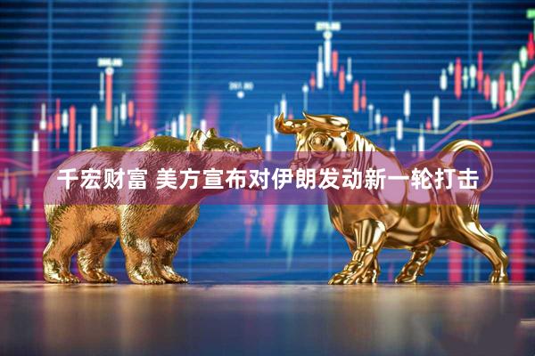千宏财富 美方宣布对伊朗发动新一轮打击