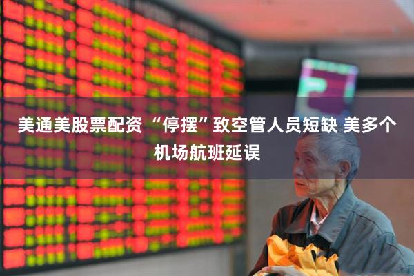 美通美股票配资 “停摆”致空管人员短缺 美多个机场航班延误