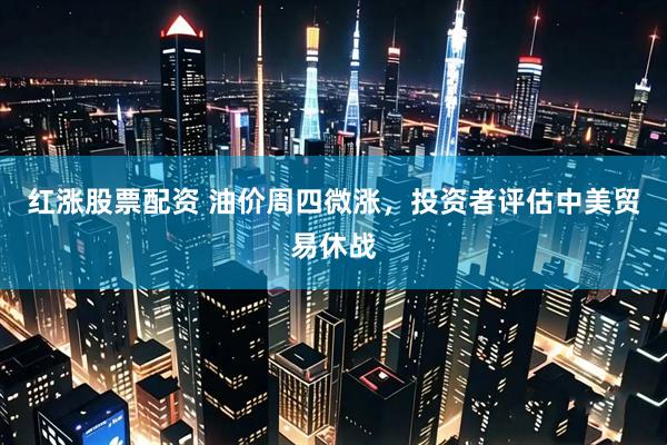 红涨股票配资 油价周四微涨，投资者评估中美贸易休战