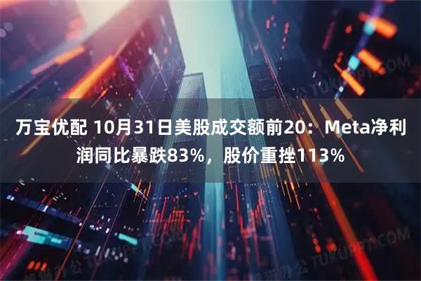 万宝优配 10月31日美股成交额前20：Meta净利润同比暴跌83%，股价重挫113%