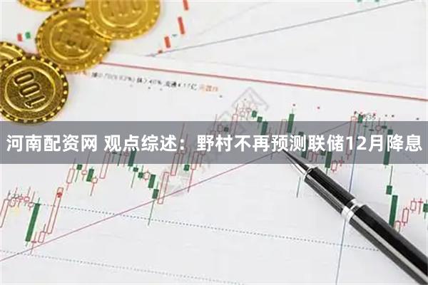河南配资网 观点综述：野村不再预测联储12月降息