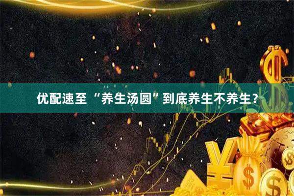 优配速至 “养生汤圆”到底养生不养生？