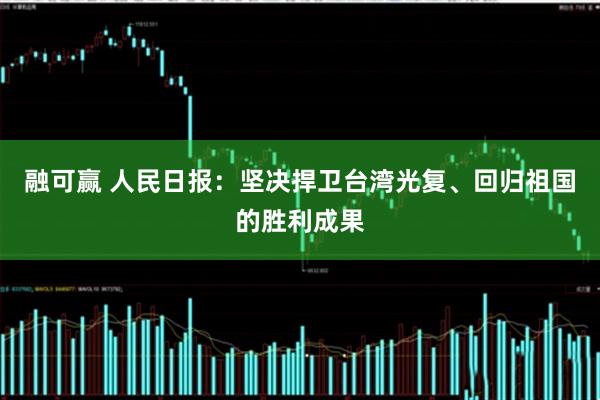 融可赢 人民日报：坚决捍卫台湾光复、回归祖国的胜利成果