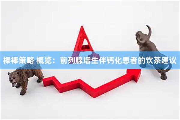 棒棒策略 概览：前列腺增生伴钙化患者的饮茶建议