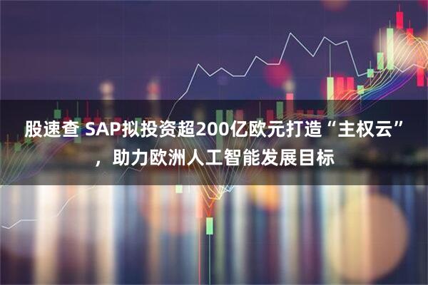 股速查 SAP拟投资超200亿欧元打造“主权云”，助力欧洲人工智能发展目标