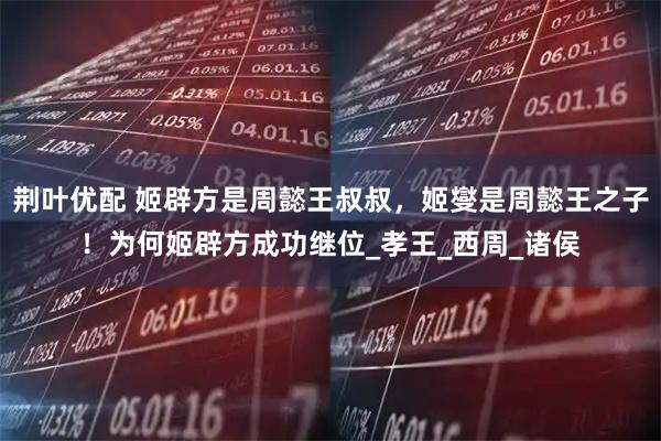 荆叶优配 姬辟方是周懿王叔叔，姬燮是周懿王之子！为何姬辟方成功继位_孝王_西周_诸侯