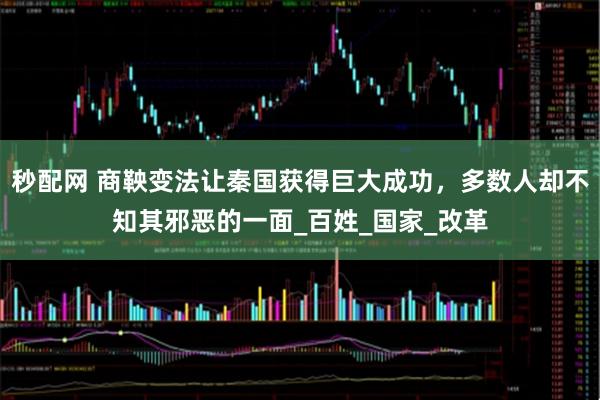 秒配网 商鞅变法让秦国获得巨大成功，多数人却不知其邪恶的一面_百姓_国家_改革