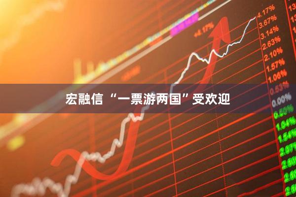 宏融信 “一票游两国”受欢迎