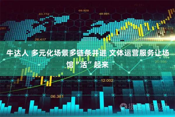 牛达人 多元化场景多链条并进 文体运营服务让场馆“活”起来