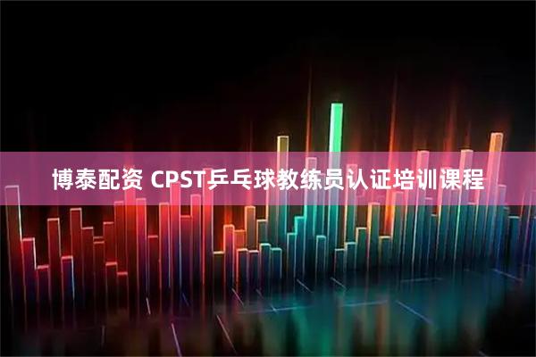 博泰配资 CPST乒乓球教练员认证培训课程