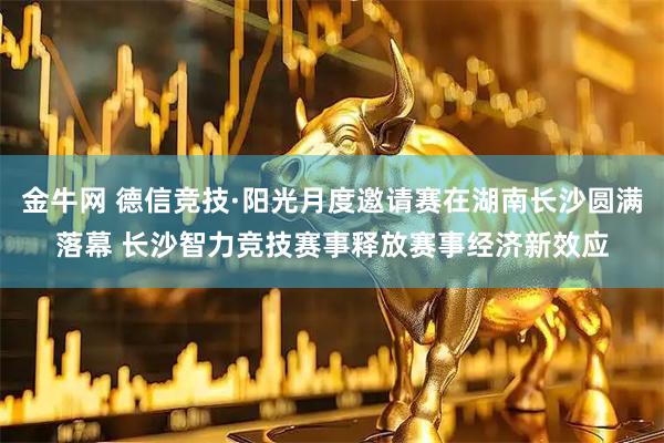 金牛网 德信竞技·阳光月度邀请赛在湖南长沙圆满落幕 长沙智力竞技赛事释放赛事经济新效应