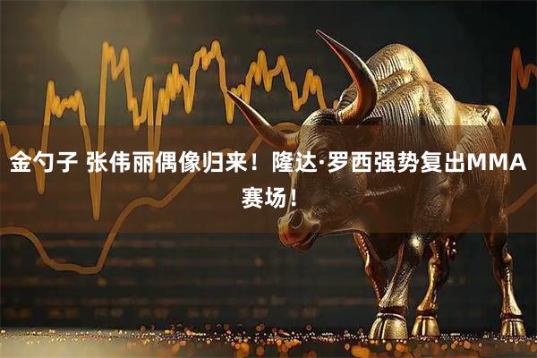 金勺子 张伟丽偶像归来！隆达·罗西强势复出MMA赛场！