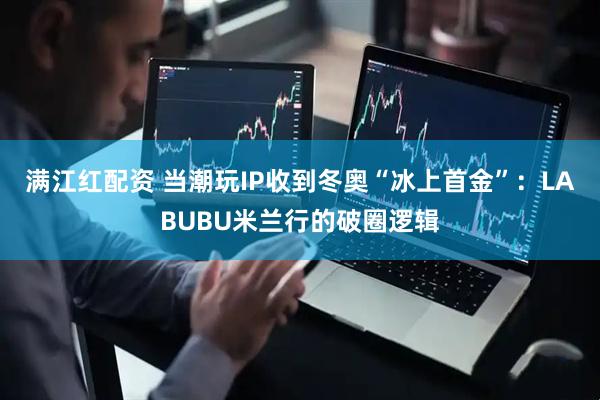 满江红配资 当潮玩IP收到冬奥“冰上首金”：LABUBU米兰行的破圈逻辑